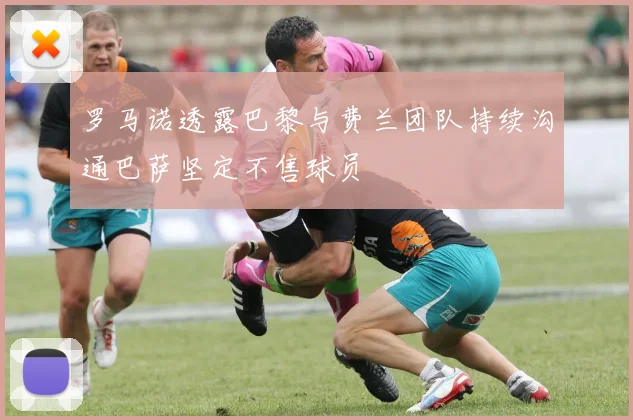 罗马诺透露巴黎与费兰团队持续沟通巴萨坚定不售球员