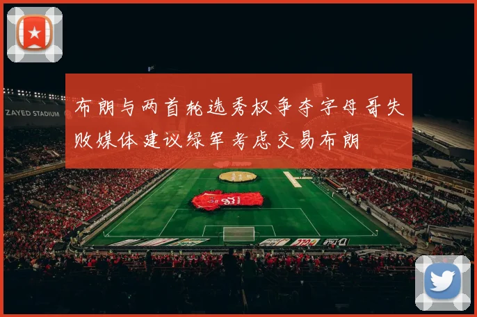 布朗与两首轮选秀权争夺字母哥失败媒体建议绿军考虑交易布朗