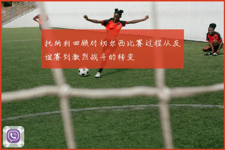 托纳利回顾对切尔西比赛过程从友谊赛到激烈战斗的转变