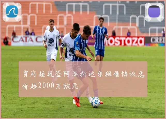 贾府接近签阿洛科达尔租借协议总价超2000万欧元