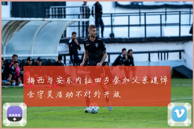 梅西与安东内拉回乡参加父亲追悼会守灵活动不对外开放