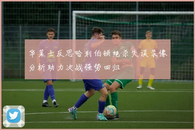 华莱士反思哈利伯顿绝杀失误录像分析助力次战强势回归
