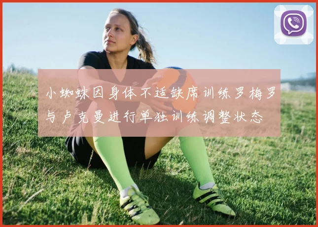 小蜘蛛因身体不适缺席训练罗梅罗与卢克曼进行单独训练调整状态