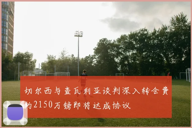 切尔西与查瓦利亚谈判深入转会费约2150万镑即将达成协议
