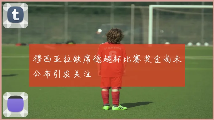穆西亚拉缺席德超杯比赛奖金尚未公布引发关注