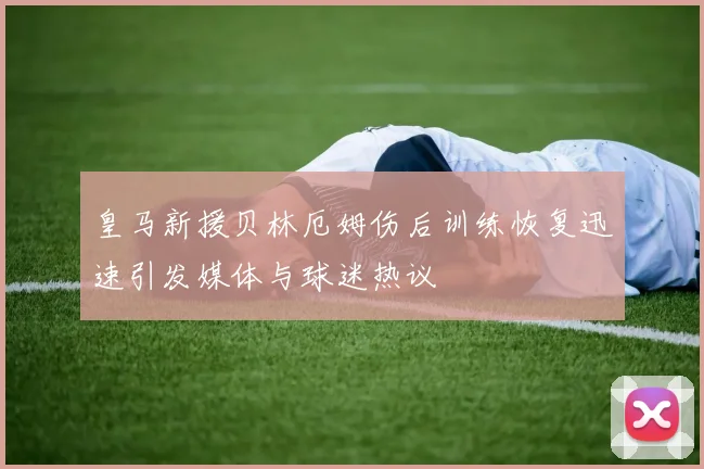 皇马新援贝林厄姆伤后训练恢复迅速引发媒体与球迷热议