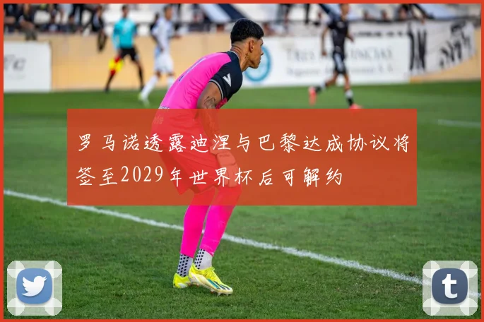 罗马诺透露迪涅与巴黎达成协议将签至2029年世界杯后可解约
