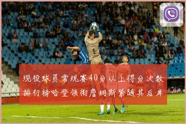 现役球员常规赛40分以上得分次数排行榜哈登领衔詹姆斯紧随其后库里位列第三