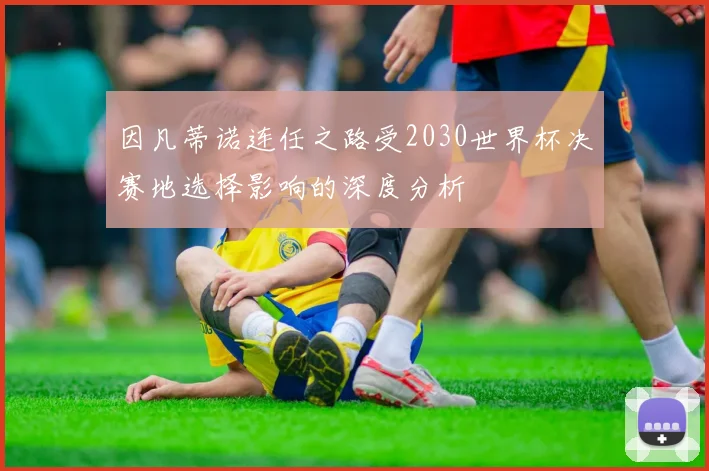 因凡蒂诺连任之路受2030世界杯决赛地选择影响的深度分析