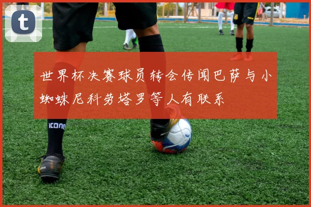 世界杯决赛球员转会传闻巴萨与小蜘蛛尼科劳塔罗等人有联系
